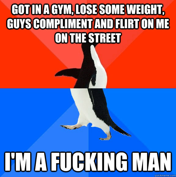 Got in a Gym, lose some weight, guys compliment and flirt on me on the street I'm a fucking man  Socially Awesome Awkward Penguin