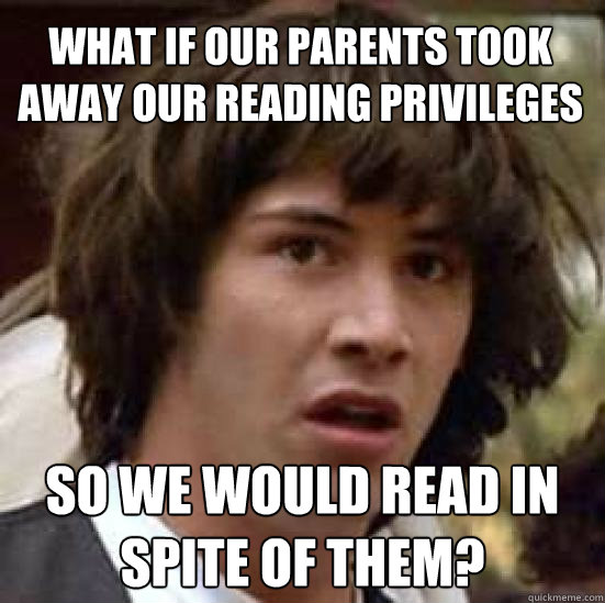 What if our parents took away our reading privileges  so we would read in spite of them?  conspiracy keanu
