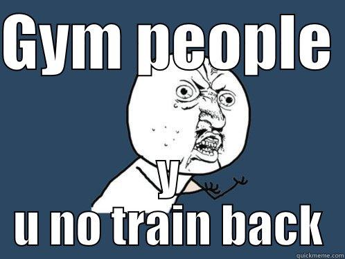 GYM PEOPLE  Y U NO TRAIN BACK Y U No