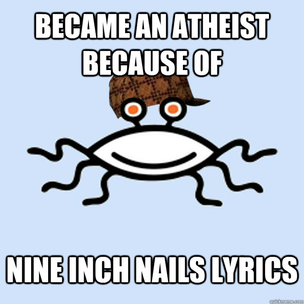 Became an atheist because of nine inch nails lyrics  Scumbag rAtheism