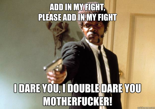 Add in my fight,
please add in my fight i dare you, i double dare you motherfucker!  Samuel L Jackson