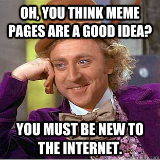 Oh, you think meme pages are a good idea? You must be new to the internet.  Creepy Wonka