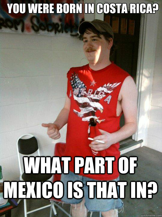 You were born in Costa Rica? What part of Mexico is that in?  - You were born in Costa Rica? What part of Mexico is that in?   Redneck