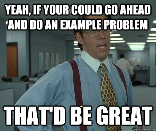 Yeah, if your could go ahead and do an example problem That'd be great  Lumbergh
