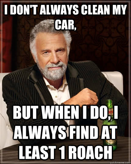 I don't always clean my car, but when i do, i always find at least 1 roach  The Most Interesting Man In The World
