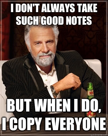 I don't always take such good notes but when I do, I copy everyone  The Most Interesting Man In The World