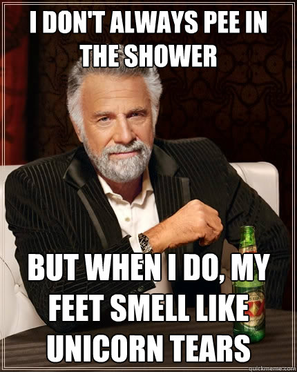 I don't always pee in the shower But when I do, my feet smell like unicorn tears  The Most Interesting Man In The World