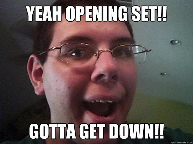 Yeah opening set!! GOTTA GET DOWN!!  