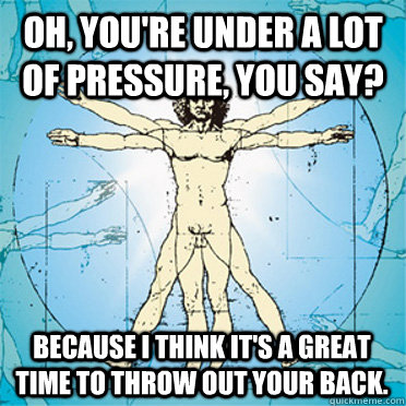 Oh, you're under a lot of pressure, you say?   Because I think it's a great time to throw out your back.  - Oh, you're under a lot of pressure, you say?   Because I think it's a great time to throw out your back.   Misc