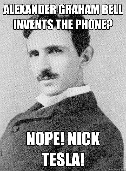 Alexander graham bell invents the phone? nope! Nick Tesla!  
