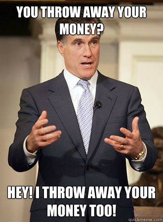 You throw away your money? Hey! I throw away your money too!  Relatable Romney