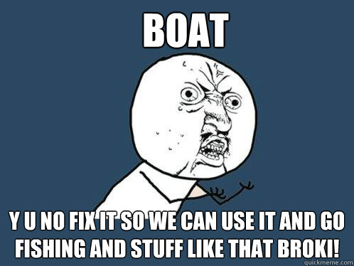 Boat y u no fix it so we can use it and go fishing and stuff like that Broki!  Y U No