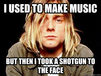 I used to make music But then I took a shotgun to the face - I used to make music But then I took a shotgun to the face  Kurt Cobain