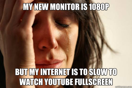 My new monitor is 1080p But my internet is to slow to watch Youtube fullscreen  First World Problems