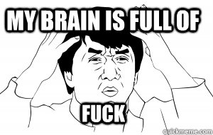My brain is full of fuck  My brain is full of fuck