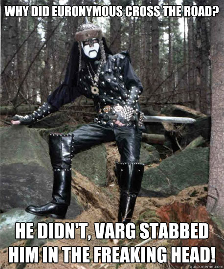 why did euronymous cross the road? he didn't, Varg stabbed him in the freaking head!  