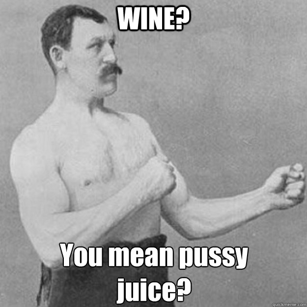 WINE? You mean pussy 
juice?  overly manly man
