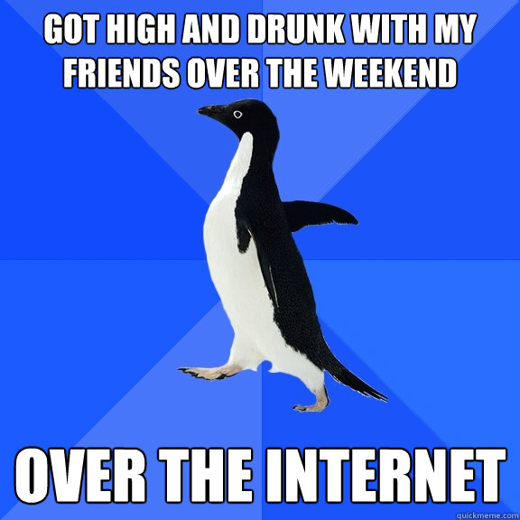 got high and drunk with my friends over the weekend over the internet  Socially Awkward Penguin