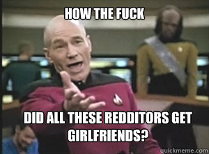 How the fuck did all these redditors get girlfriends?  Annoyed Picard