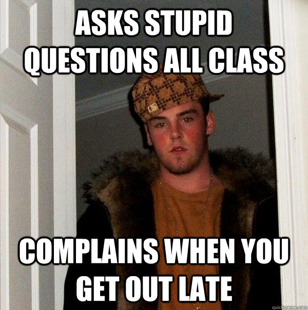 Asks stupid questions all class Complains when you get out late  Scumbag Steve