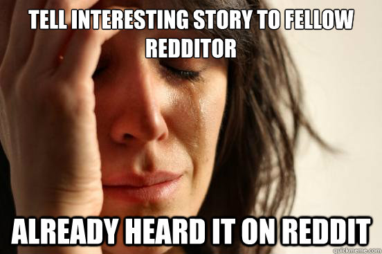 Tell interesting story to fellow redditor already heard it on reddit  First World Problems
