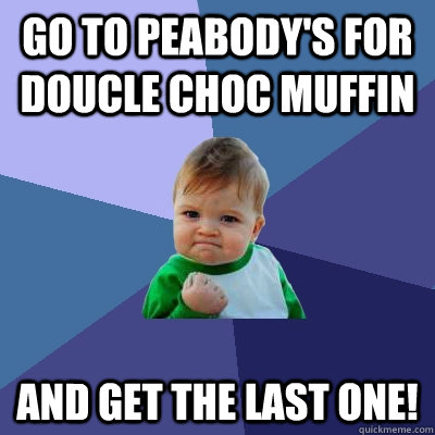 Go to Peabody's for Doucle Choc Muffin and Get the last one!  - Go to Peabody's for Doucle Choc Muffin and Get the last one!   Success Kid