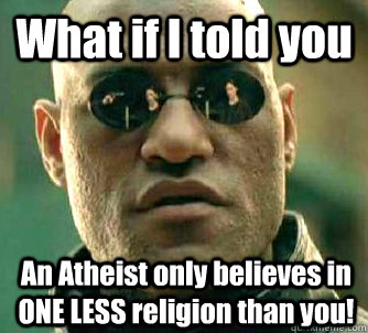 What if I told you An Atheist only believes in ONE LESS religion than you!  What if I told you