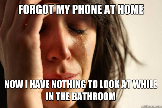 Forgot my phone at home
 now i have nothing to look at while in the bathroom Caption 3 goes here  First World Problems