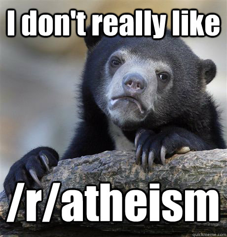 I don't really like /r/atheism  Confession Bear