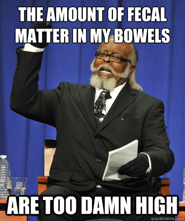 The amount of fecal matter in my bowels are too damn high  The Rent Is Too Damn High