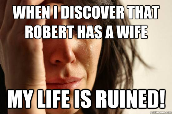 When i discover that robert has a wife My life is ruined!  First World Problems
