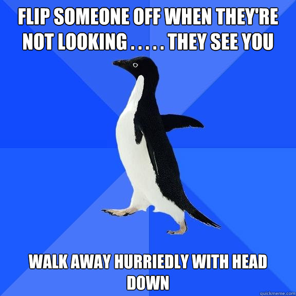 Flip someone off when they're not looking . . . . . they see you walk away hurriedly with head down  Socially Awkward Penguin