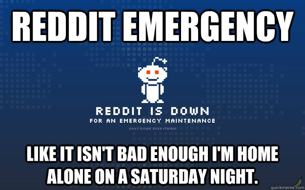 reddit emergency Like it isn't bad enough I'm home alone on a Saturday night.  