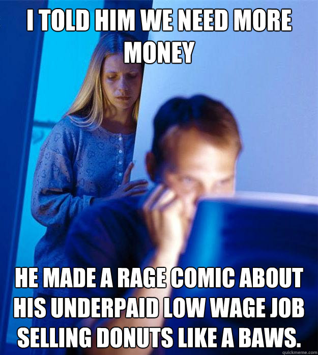 I told him we need more money He made a rage comic about his underpaid low wage job selling donuts like a baws.  Redditors Wife