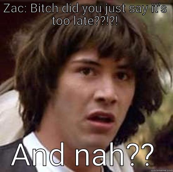 Hggkfjbbbfj yn y  - ZAC: BITCH DID YOU JUST SAY IT'S TOO LATE??!?! AND NAH?? conspiracy keanu