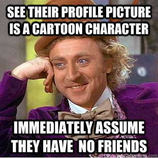 See their profile picture is a cartoon character Immediately assume they have  no friends  Condescending Wonka
