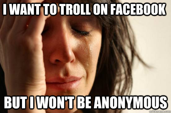 i want to troll on facebook But i won't be anonymous  First World Problems