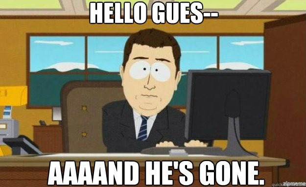 Hello gues-- AAAAND he's gone.  aaaand its gone
