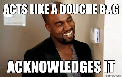 ACTS like a douche bag Acknowledges it - ACTS like a douche bag Acknowledges it  Good Guy Kanye