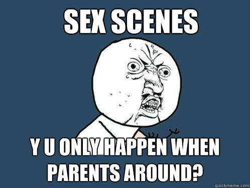 sex scenes y u only happen when parents around?  Y U No