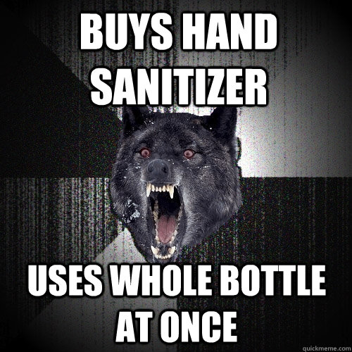 buys hand sanitizer uses whole bottle at once  Insanity Wolf