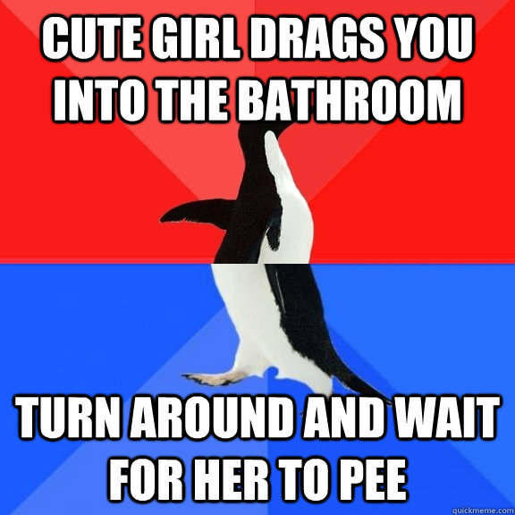 cute girl drags you into the bathroom turn around and wait for her to pee  Socially Awksome Penguin