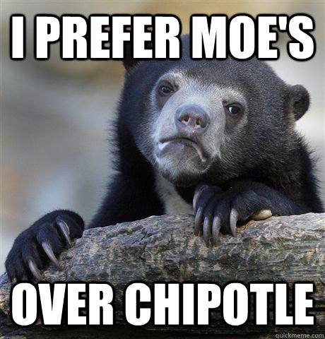 I prefer Moe's Over Chipotle - I prefer Moe's Over Chipotle  Confession Bear