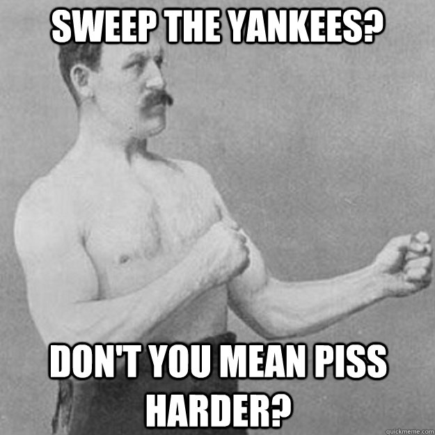 Sweep the Yankees? Don't you mean piss harder?  overly manly man
