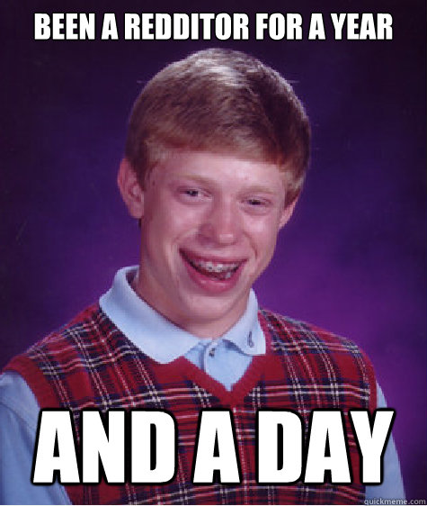 Been a Redditor for a year and a day  Badluckbrian