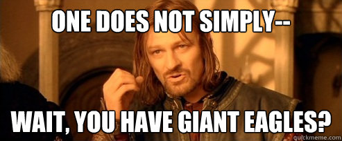 One does not simply-- wait, you have giant eagles?  One Does Not Simply