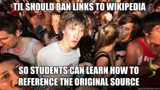 TIL should ban links to Wikipedia
 So students can learn how to reference the original source  Sudden Clarity Clarence
