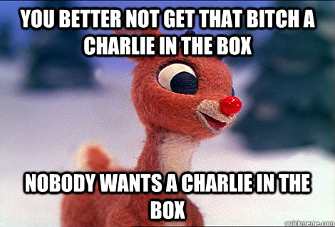 You better not get that bitch a charlie in the box nobody wants a charlie in the box  Condescending Rudolph