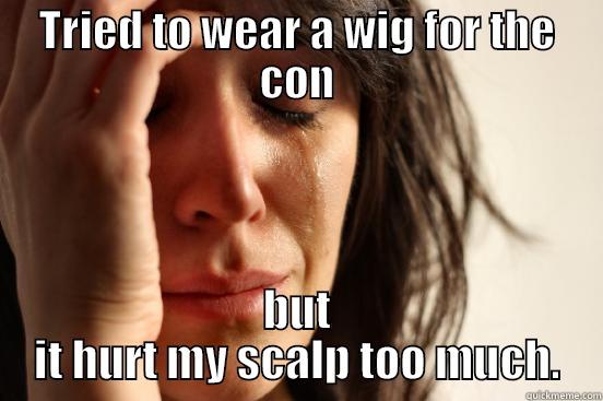 TRIED TO WEAR A WIG FOR THE CON BUT IT HURT MY SCALP TOO MUCH. First World Problems