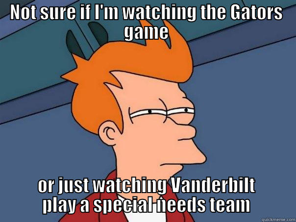 NOT SURE IF I'M WATCHING THE GATORS GAME OR JUST WATCHING VANDERBILT PLAY A SPECIAL NEEDS TEAM Futurama Fry